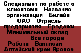 Специалист по работе с клиентами › Название организации ­ Билайн, ОАО › Отрасль предприятия ­ Продажи › Минимальный оклад ­ 15 000 - Все города Работа » Вакансии   . Алтайский край,Яровое г.